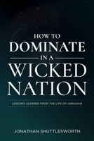 How to Dominate in a Wicked Nation: Lessons Learned From the Life of Abraham 1644572621 Book Cover