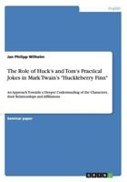 The Role of Huck's and Tom's Practical Jokes in Mark Twain's "Huckleberry Finn": An Approach Towards a Deeper Understanding of the Characters, their Relationships and Affiliations 3656229937 Book Cover