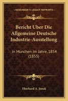Bericht Uber Die Allgemeine Deutsche Industrie-Ausstellung: In Munchen Im Jahre, 1854 (1855) 1167569881 Book Cover
