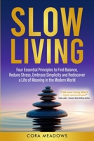 Slow Living: Four Essential Principles to Find Balance, Reduce Stress, Embrace Simplicity and Rediscover a Life of Meaning in the Modern World 1837091633 Book Cover