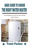 BASIC GUIDE TO CHOOSE THE RIGHT WATER HEATER: Everything you need to know about water heater B09KRQ65DY Book Cover