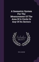A Geometric System for the Measurement of the Area of a Circle or Any of Its Sectors 1347981179 Book Cover