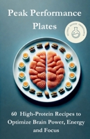 Peak Performance Plates: 60 Neuroscience-Backed High-Protein Food Recipes for Busy Work Weeks to Optimize Brain Power, Energy and Focus in 30 Days B0DSC42ZGD Book Cover