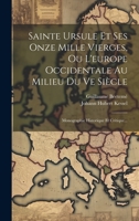 Sainte Ursule Et Ses Onze Mille Vierges, Ou L'europe Occidentale Au Milieu Du Ve Siècle: Monographie Historique Et Critique... 1022327259 Book Cover