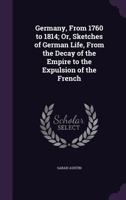 Germany, From 1760 To 1814: Or Sketches Of German Life, From The Decay Of The Empire To The Expulsion Of The French 124153750X Book Cover