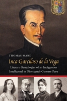 Inca Garcilaso de la Vega: Literary Genealogies of an Indigenous Intellectual in Nineteenth-Century Peru 1496244370 Book Cover