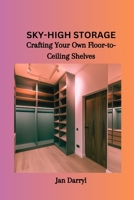 SKY-HIGH STORAGE: Crafting Your Own Floor-to-Ceiling Shelves B0CSM2Y8FL Book Cover