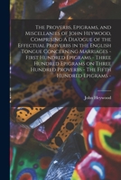The Proverbs, Epigrams, and Miscellanies of John Heywood, Comprising A Dia'ogue of the Effectual Proverbs in the English Tongue Concerning Marriages - ... Proverbs - The Fifth Hundred Epigrams - 1017683875 Book Cover