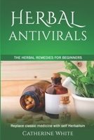HERBAL ANTIVIRALS: The Herbal Remedies for beginners. Replace Classic Medicine with self Herbalism. B088LKDK7N Book Cover