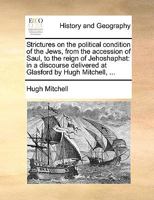 Strictures on the political condition of the Jews, from the accession of Saul, to the reign of Jehoshaphat: in a discourse delivered at Glasford by Hugh Mitchell, ... 1140890166 Book Cover