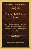 The Lay Folks Mass Book, Or, The Manner Of Hearing Mass, With Rubrics And Devotions For The People, In Four Texts, And Offices In English According To The Use Of York, From Manuscripts Of The Xth To T 0548742553 Book Cover