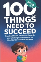 100 Things Kids Need to Succeed: Practical Skills, Emotional Growth, and Lifelong Lessons for Confidence and Independence B0DQ4BF88R Book Cover