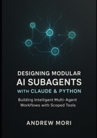 Designing Modular AI Subagents with Claude & Python: Building Intelligent Multi-Agent Workflows with Scoped Tools B0FVLF2DSQ Book Cover