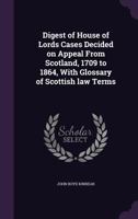 Digest of House of Lords Cases Decided on Appeal from Scotland, 1709 to 1864, with Glossary of Scottish Law Terms 1355212081 Book Cover