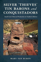 Silver “Thieves," Tin Barons, and Conquistadors: Small-Scale Mineral Production in Southern Bolivia (Archaeology of Indigenous-Colonial Interactions in the Americas) 0816556679 Book Cover