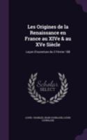 Les Origines de la Renaissance en France au XIVe & au XVe Siècle: Leçon D'ouverture du 2 Février 188 1018284311 Book Cover