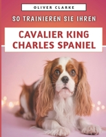 So Trainieren Sie Ihren Cavalier King Charles Spaniel: Ein ausführlicher Leitfaden zum Aufbau von Bindungen, zur Pflege und zur Aufzucht einer ... Spielzeugrasse (German Edition) B0F9Y3Y3JP Book Cover