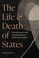 The Life and Death of States: Central Europe and the Transformation of Modern Sovereignty 0691245762 Book Cover