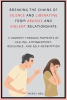 Breaking the Chains of Silence and Liberating from Abusive and Violent Relationships: A Journey Through Moments of Healing, Empowerment, Resilience, and Self-Redemption B0CQYPXM4V Book Cover