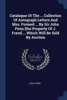Catalogue of the ... Collection of Autograph Letters and Mss. Formed ... by Sir John Fenn [The Property of J. Frere] ... Which Will Be Sold by Auction 1377109046 Book Cover