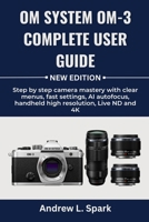 OM System OM-3 Complete User Guide: Step by step camera mastery with clear menus, fast settings, AI autofocus, handheld high resolution, Live ND and 4K B0FQHXLM6C Book Cover