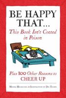 Be Happy That . . .: This Book Isn't Coated in Poison, Plus 100 Other Reasons to Cheer Up 0307464962 Book Cover