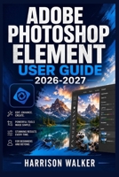 Adobe Photoshop Element User Guide 2026-2027: A Complete Step-by-Step Manual for Beginners and Professionals B0H16B9JWQ Book Cover