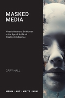 Masked Media: What It Means to Be Human in the Age of Artificial Creative Intelligence (Media: Art: Write: Now) 1785421441 Book Cover