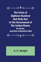 The Crisis of Eighteen Hundred and Sixty-One In The Government of The United States; Its Cause, and How it Should be Met 9356081484 Book Cover