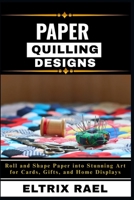 PAPER QUILLING DESIGNS: Roll and Shape Paper into Stunning Art for Cards, Gifts, and Home Displays B0FK31CMPB Book Cover