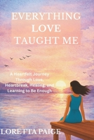 Everything Love Taught Me: A Heartfelt Journey Through Love, Heartbreak, Healing, and Learning to Be Enough B0GSFX14Q8 Book Cover