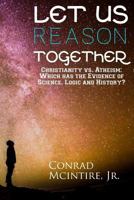 Let Us Reason Together: Christianity vs. Atheism: Which has the Evidence of Science, Logic and History? 1544016948 Book Cover
