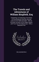 The Travels and Adventures of William Bingfield, Esq: Containing, As Surprizing a Fluctation of Circumstances, Both by Sea and Land, As Ever Befel One Man: With an Accurate Account of the Shape, Natur 1357775776 Book Cover