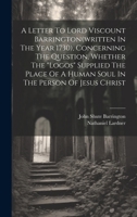 A Letter To Lord Viscount Barrington(written In The Year 1730), Concerning The Question, Whether The "logos" Supplied The Place Of A Human Soul In The Person Of Jesus Christ - Primary Source Edition 1021443301 Book Cover