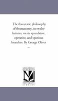 The theocratic philosophy of freemasonry, in twelve lectures, on its speculative, operative, and spurious branches. By George Oliver ... 1425518273 Book Cover