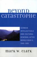 Beyond Catastrophe: German Intellectuals and Cultural Renewal After World War II, 1945D1955 0739115065 Book Cover