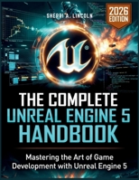 The Complete Unreal Engine 5 Handbook: Hands-On Projects, Blueprints, C++ & Real-World Game Development (2026 Edition) (Unreal Engine 5 Mastery Series) B0H1N7MYDB Book Cover