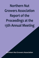 Northern Nut Growers Association Report of the Proceedings at the 13th Annual Meeting; Rochester, N.Y. September, 7, 8 and 9, 1922 9356906580 Book Cover