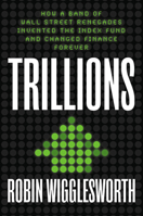 Trillions: How a Band of Wall Street Renegades Invented the Index Fund and Changed Finance Forever 0593421310 Book Cover