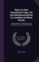 Rede An Dem Feyerlichen Tage, Als Die Hebammenschule Zu Landshut Eröffnet Wurde: Frage: Warum So Viele Kinder In Der Ersten Blüte Der Jahre Dahin Sterben?... 134090473X Book Cover