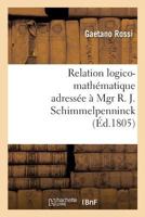 Relation Logico-Mathematique Adressee a Mgr R. J. Schimmelpenninck a Fin de Lui Donner: Une Idee Claire de Son Ouvrage, Intitule Soluzione Esatta E Regolare del Difficilissimo Problema 2014446490 Book Cover