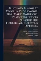 Iris Tum Ex Luminis Et Colorum Phoenomenis, Tum Ex Aliis Matheseos, Praesertim Optices Principiis Ope Figurarum Enucleatius Explicata... 1274806631 Book Cover