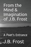 From the Mind & Imagination of J.B. Frost: A Poet's Entrance 179289578X Book Cover