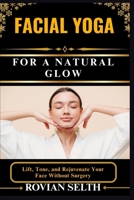 FACIAL YOGA FOR A NATURAL GLOW: Lift, Tone, and Rejuvenate Your Face Without Surgery B0FFMBQ1YY Book Cover