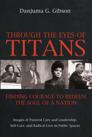 Through the Eyes of Titans: Finding Courage to Redeem the Soul of a Nation: Images of Pastoral Care and Leadership, Self-Care, and Radical Love in Pub 1725284219 Book Cover