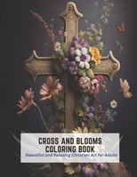 Cross and Blooms Coloring Book: Beautiful and Relaxing Christian Art for Adults B0C2SQ8PS9 Book Cover