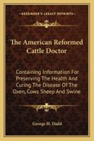 The American Reformed Cattle Doctor: Containing Information For Preserving The Health And Curing The Disease Of The Oxen, Cows Sheep And Swine 9390058171 Book Cover