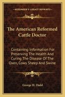 The American Reformed Cattle Doctor: Containing Information For Preserving The Health And Curing The Disease Of The Oxen, Cows Sheep And Swine 9390058171 Book Cover