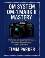 OM System OM-1 Mark II Mastery: The Complete Beginner’s Guide to Mastering Every Feature with Confidence (Essential Camera Guidebook Series) B0FG7RYH49 Book Cover