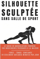 Silhouette Sculptée Sans Salle de Sport: Le guide de musculation féminine : 100 mouvements puissants pour un corps ferme, galbé et harmonieux. (French Edition) B0H32YP7WW Book Cover